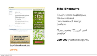 Nike ВКонтакте

                                                Тематическая платформа,
                                                объединяющая
                                                пользователей вокруг
                                                футбола

                                                Приложение “Создай свой
                                                футбол”

                                                200 000 участников группы
                     http://nike.vkontakte.ru



Tuesday, October 26, 2010
 