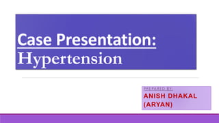 Case Presentation:
Hypertension
PREPARED BY:
ANISH DHAKAL
(ARYAN)
 