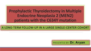 Prophylactic Thyroidectomy in Multiple
Endocrine Neoplasia 2 (MEN2)
patients with the C634Y mutation
PRESENTED BY: Dr. Aryan
A LONG-TERM FOLLOW-UP IN A LARGE SINGLE-CENTER COHORT
 