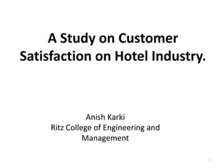 A Study on Customer
Satisfaction on Hotel Industry.
Anish Karki
Ritz College of Engineering and
Management
1
 