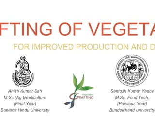 FTING OF VEGETA
FOR IMPROVED PRODUCTION AND D
Anish Kumar Sah
M.Sc (Ag.)Horticulture
(Final Year)
Banaras Hindu University
Santosh Kumar Yadav
M.Sc. Food Tech.
(Previous Year)
Bundelkhand University
 
