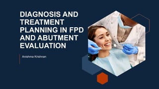 DIAGNOSIS AND
TREATMENT
PLANNING IN FPD
AND ABUTMENT
EVALUATION
Anishma Krishnan
 