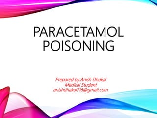 PARACETAMOL
POISONING
Prepared by:Anish Dhakal
Medical Student
anishdhakal718@gmail.com
 