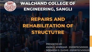 REPAIRS AND
REHABILITATION OF
STRUCTUTRE
WALCHAND COLLEGE OF
ENGINEERING, SANGLI
PRESENTED BY : -
ANISH S. AYAREKAR- 2020BTECV00021
SIDDHESH D. DUDHE- 2020BTECV00020
 