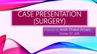 CASE PRESENTATION
(SURGERY)
Presented by: Anish Dhakal (Aryan)
October 15th, 2019
 