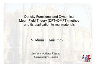 Density Functional and Dynamical
Mean-Field Theory (DFT+DMFT) method
and its application to real materials
Vladimir I. Anisimov
Institute of Metal Physics
Ekaterinburg, Russia
 