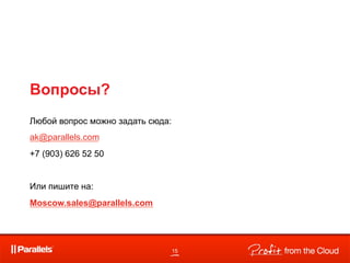 Вопросы?
Любой вопрос можно задать сюда:
ak@parallels.com
+7 (903) 626 52 50


Или пишите на:
Moscow.sales@parallels.com




                                  15
 