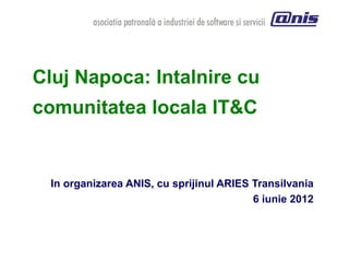 Cluj Napoca: Intalnire cu
comunitatea locala IT&C


  In organizarea ANIS, cu sprijinul ARIES Transilvania
                                          6 iunie 2012
 
