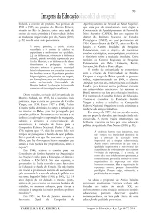 70
CARBELLO, S. R. C.; RIBEIRO, R. Imagens da Educação, v. 4, n. 2, p. 68-77, 2014.
Federal, a convite do prefeito. No período de
1931 a 1935, no governo do Distrito Federal,
situado no Rio de Janeiro, criou uma rede de
ensino da escola primária à Universidade. Sobre
as mudanças orquestradas por ele, Nunes (2010,
p. 22) nos dá uma visão panorâmica:
A escola primária, a escola técnica
secundária e o ensino de adultos se
expandiram e melhoraram sua qualidade.
[...] As bibliotecas, sobretudo a biblioteca
infantil, grande novidade capitaneada por
Cecília Meireles, e as bibliotecas de classe
dinamizaram a pedagogia. A rádio
educativa colocou o governo municipal
falando diretamente aos corações e mentes
das famílias cariocas. O professor primário
foi prestigiado e, pela primeira vez no país,
sua formação ocorreu em nível superior na
então recém-criada Universidade do
Distrito Federal. A educação foi instituída
como área de investigação acadêmica.
Deste trabalho, a criação da Universidade do
Distrito Federal, em 1935, foi a iniciativa mais
polêmica, logo extinta no governo de Getúlio
Vargas, em 1939. Entre 1937 e 1945, Anísio
Teixeira pediu demissão do cargo e refugiou-se
no interior da Bahia, pois foi perseguido por
questões políticas. Permaneceu no interior e se
dedicou à exploração e exportação de manganês,
calcário e cimento; à comercialização de
automóveis; à tradução de livros para a
Companhia Editora Nacional. Pinho (1960, p.
178) registra que: “A vida lhe correu feliz nos
tempos de perseguido e banido da ação pública.
Foi o período em que lhe nasceram os quatro
filhos, que lhe floresceram lucros materiais que
jamais a vida pública lhe proporcionou, antes e
depois”.
Em 1946, aceitou o convite para ser
Conselheiro de Ensino Superior na Organização
das Nações Unidas para a Educação, a Ciência e
a Cultura – UNESCO. No ano seguinte, o
governador da Bahia convida-o para Secretário
de Educação e Saúde do Estado. Ele não hesita
em trocar a promissora carreira de comerciante
pela retomada da causa da educação pública em
sua terra. Segundo Pinho (1960, p. 180), “[...] 18
anos depois de ter deixado o mesmo posto,
voltava ele para retomar os mesmos horários de
trabalho, os mesmos esforços, para ‘elevar a
educação à categoria do maior problema político
brasileiro’”.
Em 1951, no Rio de Janeiro, assumiu a
Secretaria Geral da Campanha de
Aperfeiçoamento de Pessoal de Nível Superior,
que seria por ele transformada num órgão: a
Coordenação de Aperfeiçoamento de Pessoal de
Nível Superior (CAPES). No ano seguinte foi
diretor do Instituto Nacional de Estudos
Pedagógicos (INEP), no qual permaneceu até
1964. Como diretor do INEP, criou no Rio de
Janeiro o Centro Brasileiro de Pesquisas
Educacionais, com o objetivo de coordenar
estudos sociológicos, antropológicos, estatísticos
e históricos sobre a realidade brasileira. Criou
também os Centros Regionais de Pesquisas
Educacionais em Belo Horizonte, Recife,
Salvador, São Paulo e Porto Alegre.
O sonho da universidade se concretizou
com a criação da Universidade de Brasília.
Ocupava o cargo de Reitor quando o governo
militar, recém-instaurado em 1964, o afastou.
Atingido por esse ato, embarcou para os Estados
Unidos para lecionar como professor visitante
em universidades americanas. Ao retornar ao
Brasil, retomou sua luta pela educação brasileira.
Foi membro do Conselho Federal de Educação.
Tornou-se consultor da Fundação Getúlio
Vargas e voltou a trabalhar na Companhia
Editora Nacional. Organizou e reviu coletâneas e
reedições de antigos trabalhos.
Em março de 1971, foi encontrado morto,
em um poço de elevador, em situação ainda não
esclarecida. A morte trágica interrompeu sua
brilhante trajetória na luta por uma educação
pública de qualidade. Para Nunes (2010, p. 31):
A violência barrou suas iniciativas, mas
não venceu sua implacável denúncia de
que a privação da educação torna
impossível até a simples sobrevivência.
Anísio estava convencido de que sem a
qualidade cognoscitiva e psicossocial das
experiências de conhecimento não existem
vivências da esperança. E a escola, tal
como ele e seus colaboradores pensaram, e
concretizaram, pretendia instituir-se como
organizadora da esperança em vidas
humanas concretas. Mas a organização da
esperança assusta, porque desestabiliza
privilégios. Porque exige, sobretudo, a
paciência dos recomeços.
As ideias e propostas de Anísio Teixeira
continuam atualíssimas. Embora tenham sido
forjadas no início do século XX, no
enfrentamento a uma situação caótica no cenário
educacional, parecem descrever quadros
contemporâneos, na luta pela oferta de uma
educação de qualidade para todos.
 