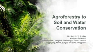 Agroforestry to
Soil and Water
Conservation
By: Marjohn V. Anislag
Assistant Professor
Surigao State College of Technology – Mainit Campus
Magpayang, Mainit, Surigao del Norte, Philippines
 
