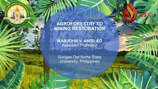 AGROFORESTRY TO
MINING RESTORATION
MARJOHN V. ANISLAG
Assistant Professor
Surigao Del Norte State
University, Philippines
 