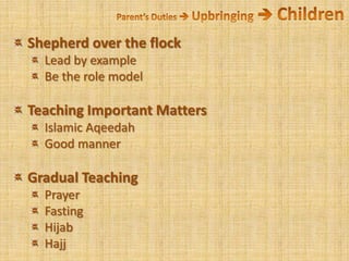 Parent’s Duties  Upbringing  Children Shepherd over the flock Lead by example Be the role model Teaching Important Matters Islamic Aqeedah Good manner Gradual Teaching Prayer Fasting Hijab Hajj
