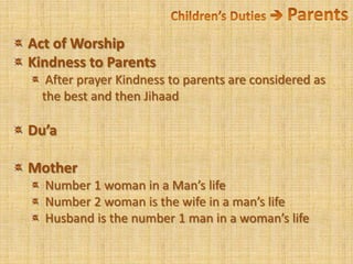 Children’s Duties  Parents Act of Worship Kindness to Parents After prayer Kindness to parents are considered as the best and then JihaadDu’a Mother Number 1 woman in a Man’s life Number 2 woman is the wife in a man’s life Husband is the number 1 man in a woman’s life