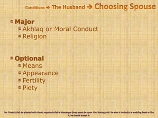 Conditions  The Husband  Choosing SpouseMajorAkhlaq or Moral ConductReligionOptionalMeansAppearanceFertilityPietyIbn 'Umar (Allah be pleated with them) reported Allah's Messenger (may peace be upon him) having said: He who is invited to a wedding feast or like it, he should accept it.