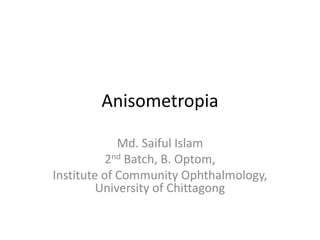 Anisometropia
Md. Saiful Islam
2nd Batch, B. Optom,
Institute of Community Ophthalmology,
University of Chittagong
 
