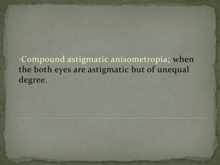 •Compound astigmatic anisometropia; when
the both eyes are astigmatic but of unequal
degree.
 