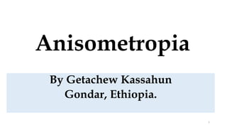 Anisometropia
By Getachew Kassahun
Gondar, Ethiopia.
1
 