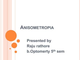 ANISOMETROPIA
Presented by
Raju rathore
b.Optomerty 5th sem
 