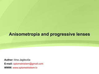 Anisometropia and progressive lenses Author:  Irina Jagiloviča E-mail:   optometristiem @ gmail.com WWW:   www.optometristiem.lv 