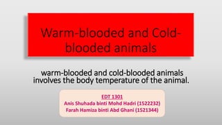 Warm-blooded and Cold-
blooded animals
warm-blooded and cold-blooded animals
involves the body temperature of the animal.
EDT 1301
Anis Shuhada binti Mohd Hadri (1522232)
Farah Hamiza binti Abd Ghani (1521344)
 