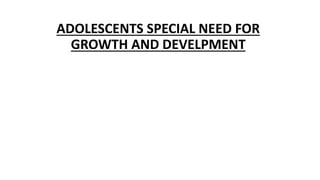 ADOLESCENTS SPECIAL NEED FOR
GROWTH AND DEVELPMENT
 