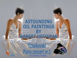 10.10.09   01:18 PM Tchaikovski Piano concert nr.1 click ASTOUNDING  OIL PAINTINGS  BY ROBERT HEFFERAN 