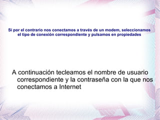 Si por el contrario nos conectamos a través de un modem, seleccionamos el tipo de conexión correspondiente y pulsamos en propiedades A continuación tecleamos el nombre de usuario correspondiente y la contraseña con la que nos conectamos a Internet 