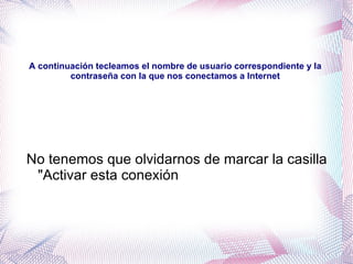A continuación tecleamos el nombre de usuario correspondiente y la contraseña con la que nos conectamos a Internet No tenemos que olvidarnos de marcar la casilla "Activar esta conexión 