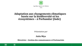 Adaptation aux changements climatiques
basée sur la biodiversité et les
écosystèmes – à Porbandar (Inde)
Présentation par
Anita Miya
Directrice – Gestion des connaissances et Partenariats
 