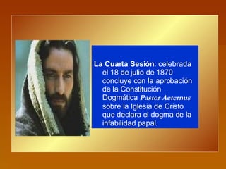 La Cuarta Sesión : celebrada el 18 de julio de 1870 concluye con la aprobación de la Constitución Dogmática  Pastor Aeternus  sobre la Iglesia de Cristo que declara el dogma de la infabilidad papal.  