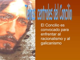 Temas  centrales del Concilio El Concilio es convocado para enfrentar al racionalismo y al galicanismo .   