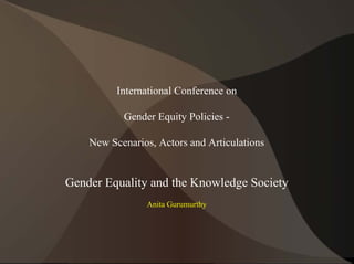International Conference on
Gender Equity Policies -
New Scenarios, Actors and Articulations
Gender Equality and the Knowledge Society
Anita Gurumurthy
 