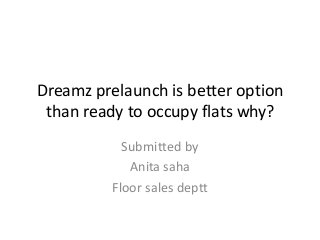 Dreamz prelaunch is better option
than ready to occupy flats why?
Submitted by
Anita saha
Floor sales deptt
 