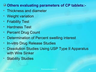  Others evaluating parameters of CP tablets:-
• Thickness and diameter
• Weight variation
• Friability Test
• Hardness Test
• Percent Drug Count
• Determination of Percent swelling interest
• In-vitro Drug Release Studies
• Dissolution Studies Using USP Type II Apparatus
with Wire Sinker
• Stability Studies
06-Mar-13 16Pharmaceutical seminar VI
 