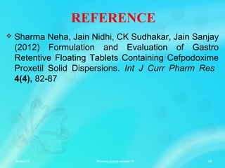 REFERENCE
 Sharma Neha, Jain Nidhi, CK Sudhakar, Jain Sanjay
(2012) Formulation and Evaluation of Gastro
Retentive Floating Tablets Containing Cefpodoxime
Proxetil Solid Dispersions. Int J Curr Pharm Res
4(4), 82-87
06-Mar-13 29Pharmaceutical seminar VI
 
