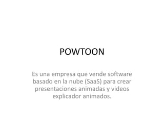 POWTOON
Es una empresa que vende software
basado en la nube (SaaS) para crear
presentaciones animadas y videos
explicador animados.
 
