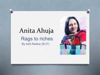 Anita Ahuja
Rags to riches
-By Aditi Redkar (B 27)
 