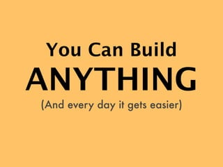 You Can Build
ANYTHING
(And every day it gets easier)
 