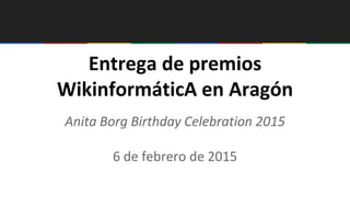 Entrega de premios
WikinformáticA en Aragón
Anita Borg Birthday Celebration 2015
6 de febrero de 2015
 