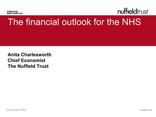 The financial outlook for the NHS


 Anita Charlesworth
 Chief Economist
 The Nuffield Trust




18 October 2012                  © Nuffield Trust
 