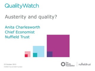 Austerity and quality?
Anita Charlesworth
Chief Economist
Nuffield Trust

23 October 2013
© Nuffield Trust and Health Foundation

© Nuffield Trust

 