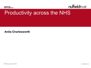 Productivity across the NHS


 Anita Charlesworth




05 December 2012               © Nuffield Trust
 
