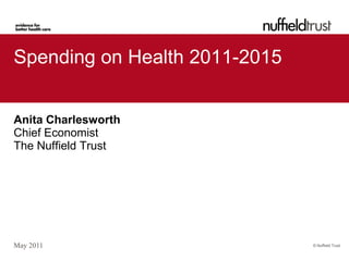 Spending on Health 2011-2015


Anita Charlesworth
Chief Economist
The Nuffield Trust




May 2011                       © Nuffield Trust
 