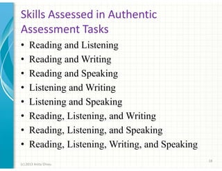 Skills Assessed in Authentic
Assessment Tasks
•
•
•
•
•
•
•
•

Reading and Listening
Reading and Writing
Reading and Speaking
Listening and Writing
Listening and Speaking
Reading, Listening, and Writing
Reading, Listening, and Speaking
Reading, Listening, Writing, and Speaking
18

(c) 2013 Anita Chiou

 
