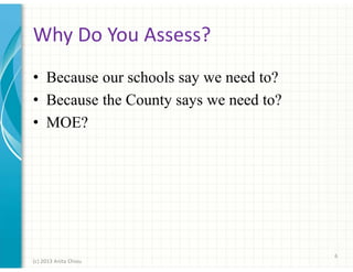 Why Do You Assess?
• Because our schools say we need to?
• Because the County says we need to?
• MOE?

6
(c) 2013 Anita Chiou

 