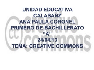UNIDAD EDUCATIVA
CALASANZ
ANA PAULA CORONEL
PRIMERO DE BACHILLERATO
“A”
24/04/13
TEMA: CREATIVE COMMONS
 