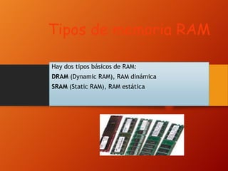 Tipos de memoria RAM
Hay dos tipos básicos de RAM:
DRAM (Dynamic RAM), RAM dinámica
SRAM (Static RAM), RAM estática

 