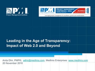 Leading in the Age of Transparency:Impact of Web 2.0 and Beyond Anita Dhir, PMP®,  adhir@medhira.com, Medhira Enterprises  www.medhira.com   20 November 2010 