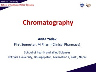 Pokhara University
School of Health and Allied Sciences
Chromatography
Anita Yadav
First Semester, M Pharm(Clinical Pharmacy)
School of health and allied Sciences
Pokhara University, Dhungepatan, Lekhnath-12, Kaski, Nepal
 