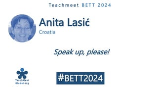Anita Lasić
Croatia
Te a c h m e e t B E T T 2 0 2 4
Speak up, please!
#BETT2024
 